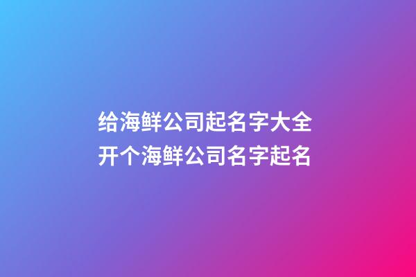 给海鲜公司起名字大全 开个海鲜公司名字起名-第1张-公司起名-玄机派